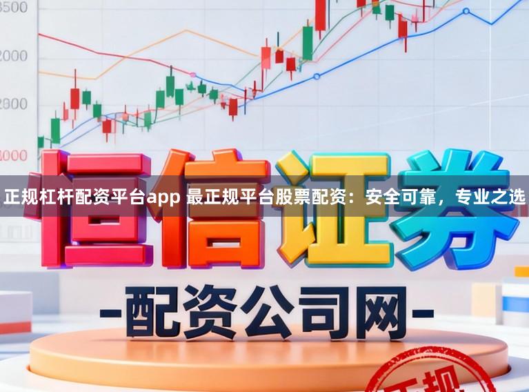 正规杠杆配资平台app 最正规平台股票配资：安全可靠，专业之选