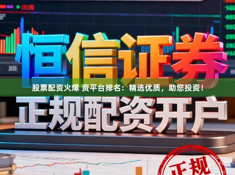 股票配资火爆 资平台排名：精选优质，助您投资！