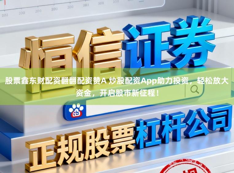 股票鑫东财配资翻翻配资赞A 炒股配资App助力投资，轻松放大资金，开启股市新征程！