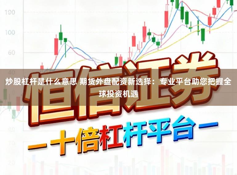 炒股杠杆是什么意思 期货外盘配资新选择：专业平台助您把握全球投资机遇