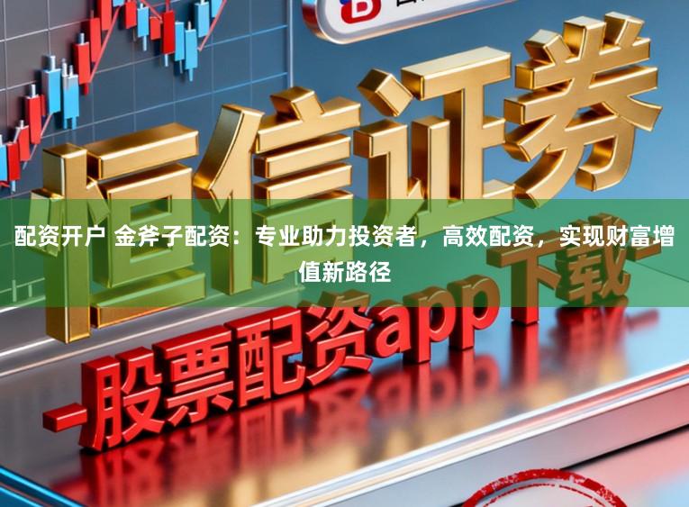 配资开户 金斧子配资：专业助力投资者，高效配资，实现财富增值新路径
