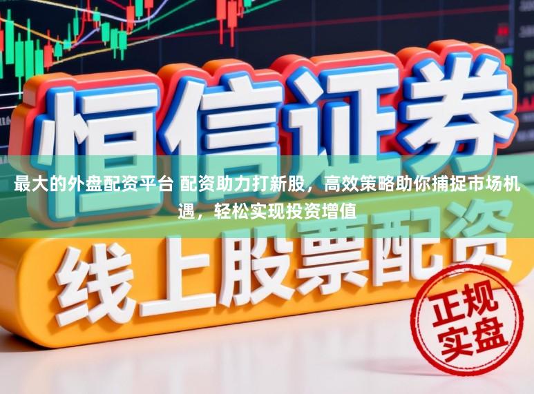 最大的外盘配资平台 配资助力打新股，高效策略助你捕捉市场机遇，轻松实现投资增值