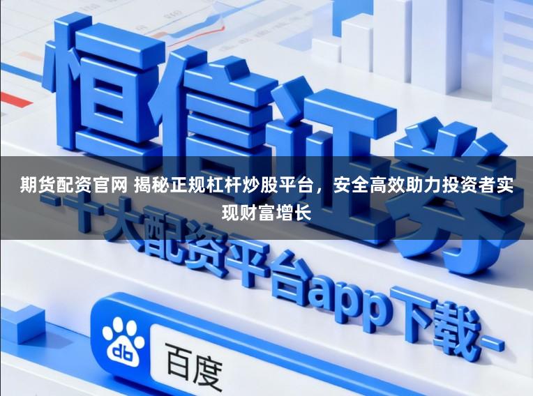 期货配资官网 揭秘正规杠杆炒股平台，安全高效助力投资者实现财富增长