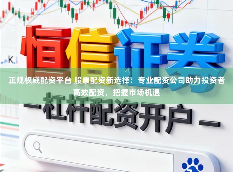 正规权威配资平台 股票配资新选择：专业配资公司助力投资者高效配资，把握市场机遇