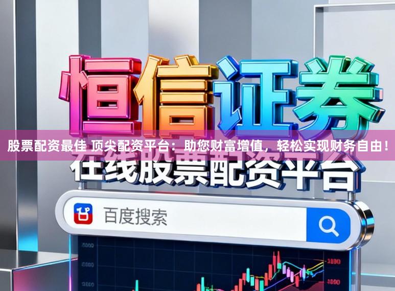 股票配资最佳 顶尖配资平台：助您财富增值，轻松实现财务自由！