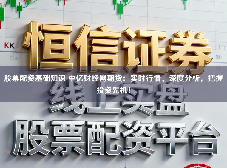 股票配资基础知识 中亿财经网期货：实时行情、深度分析，把握投资先机！