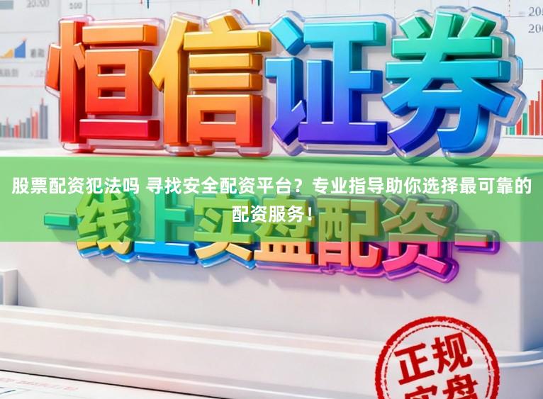 股票配资犯法吗 寻找安全配资平台？专业指导助你选择最可靠的配资服务！