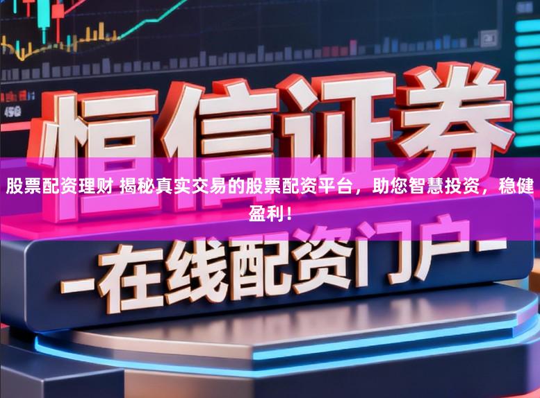 股票配资理财 揭秘真实交易的股票配资平台，助您智慧投资，稳健盈利！