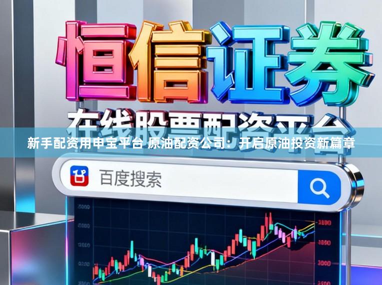新手配资用申宝平台 原油配资公司：开启原油投资新篇章