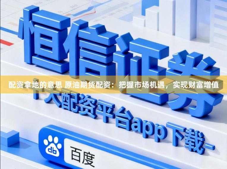 配资拿地的意思 原油期货配资：把握市场机遇，实现财富增值