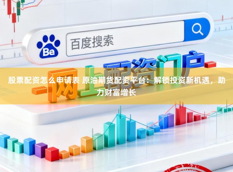 股票配资怎么申请表 原油期货配资平台：解锁投资新机遇，助力财富增长
