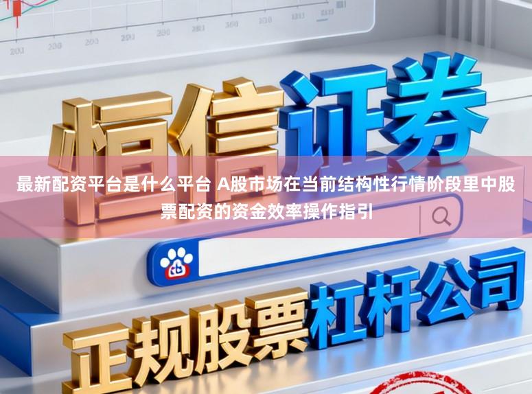 最新配资平台是什么平台 A股市场在当前结构性行情阶段里中股票配资的资金效率操作指引
