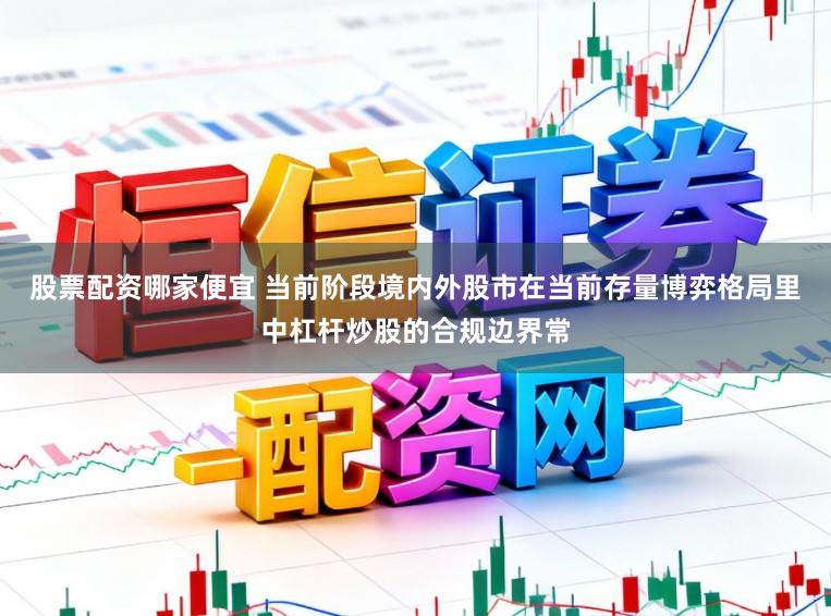 股票配资哪家便宜 当前阶段境内外股市在当前存量博弈格局里中杠杆炒股的合规边界常
