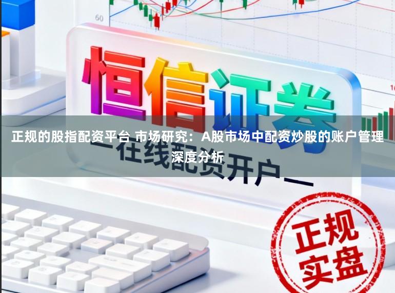 正规的股指配资平台 市场研究：A股市场中配资炒股的账户管理深度分析