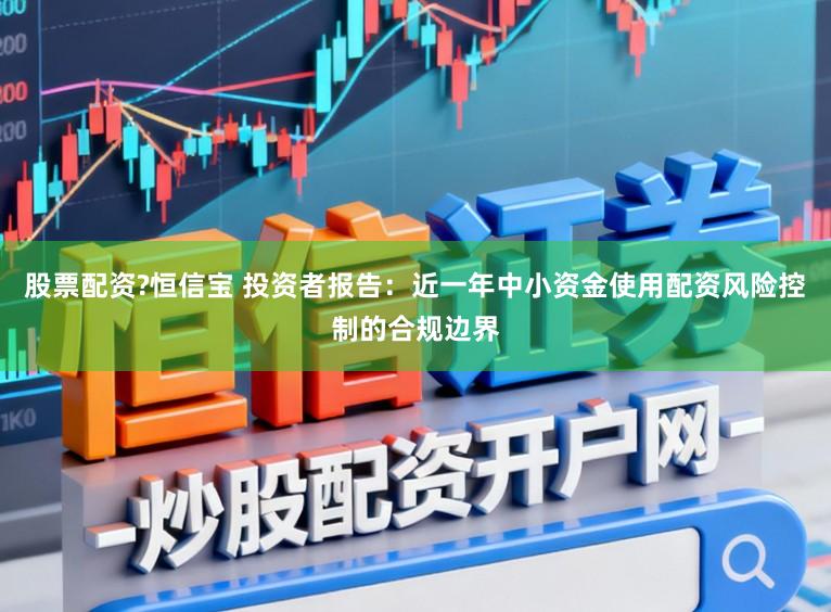 股票配资?恒信宝 投资者报告：近一年中小资金使用配资风险控制的合规边界