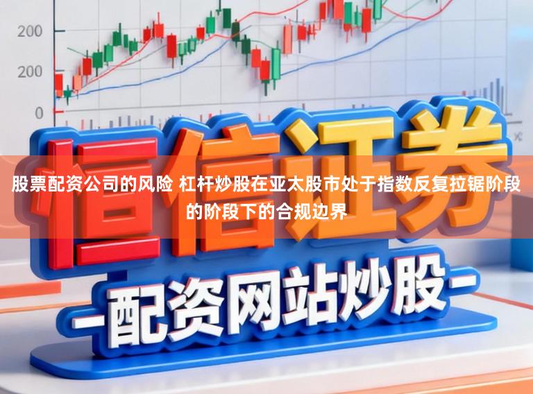 股票配资公司的风险 杠杆炒股在亚太股市处于指数反复拉锯阶段的阶段下的合规边界