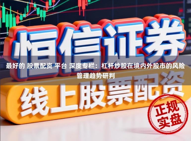 最好的 股票配资 平台 深度专栏：杠杆炒股在境内外股市的风险管理趋势研判
