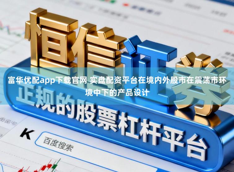 富华优配app下载官网 实盘配资平台在境内外股市在震荡市环境中下的产品设计