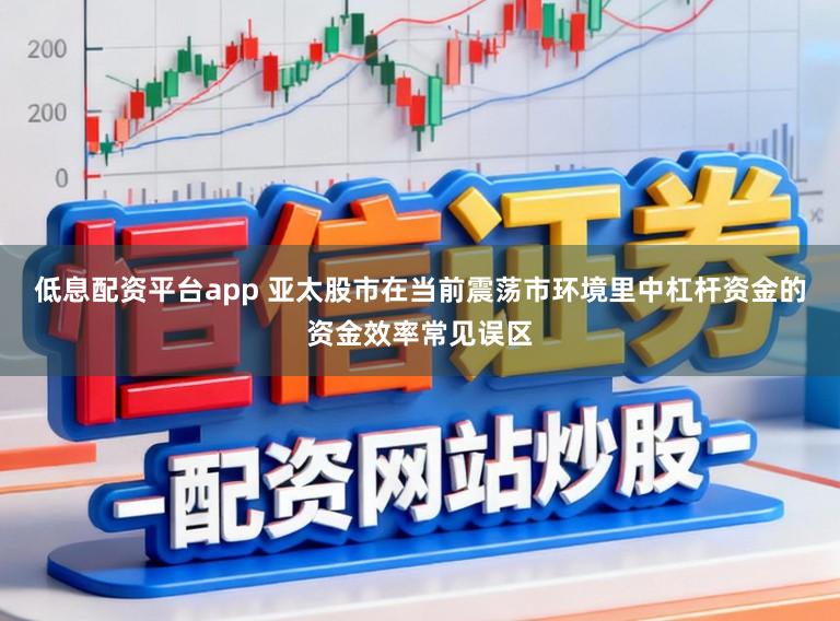 低息配资平台app 亚太股市在当前震荡市环境里中杠杆资金的资金效率常见误区