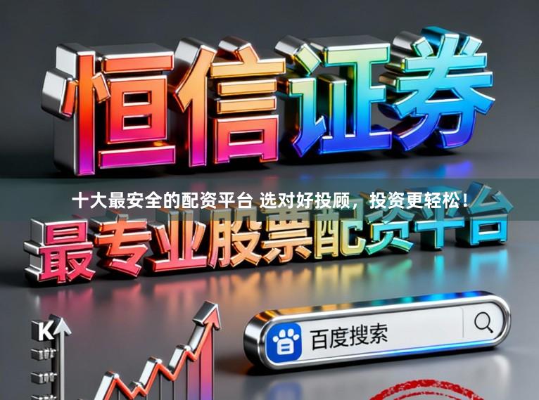 十大最安全的配资平台 选对好投顾，投资更轻松！