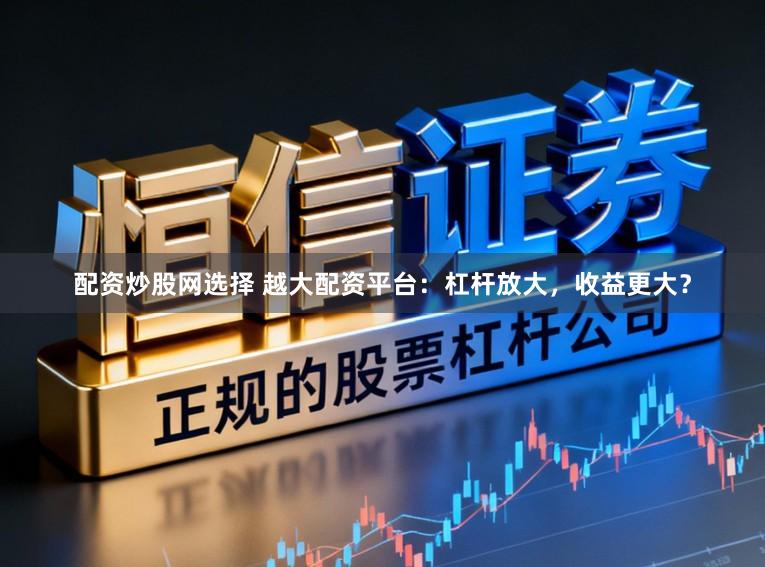 配资炒股网选择 越大配资平台：杠杆放大，收益更大？