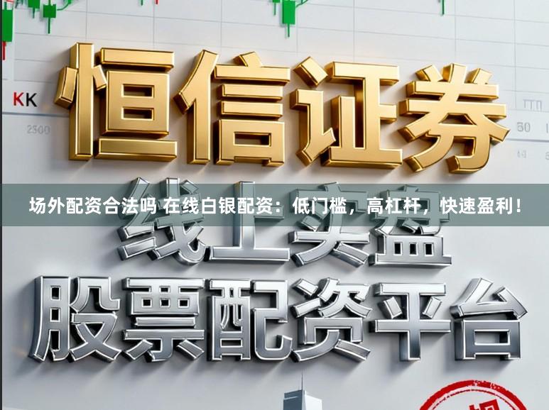 场外配资合法吗 在线白银配资：低门槛，高杠杆，快速盈利！