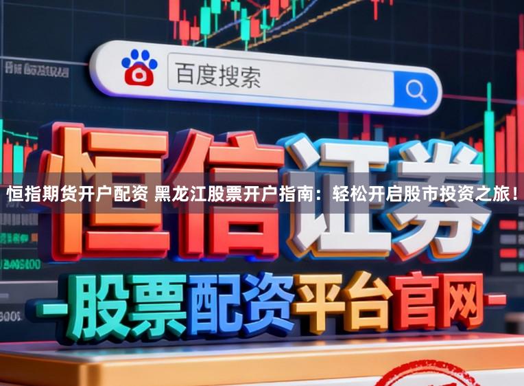 恒指期货开户配资 黑龙江股票开户指南：轻松开启股市投资之旅！