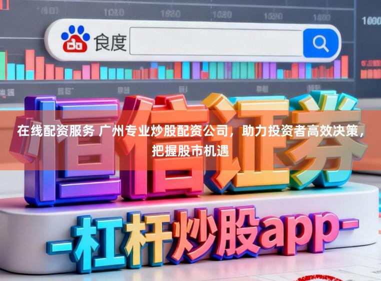 在线配资服务 广州专业炒股配资公司，助力投资者高效决策，把握股市机遇