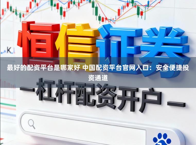 最好的配资平台是哪家好 中国配资平台官网入口：安全便捷投资通道
