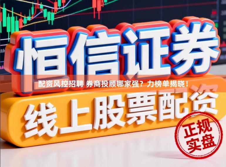 配资风控招聘 券商投顾哪家强？力榜单揭晓！