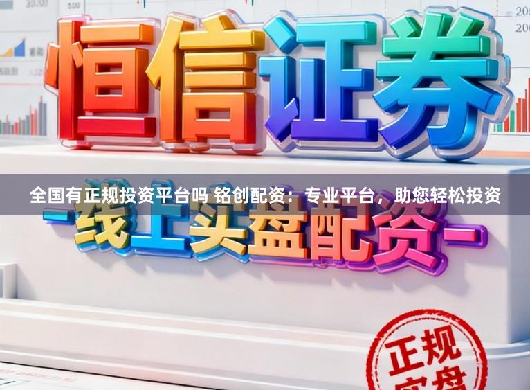 全国有正规投资平台吗 铭创配资：专业平台，助您轻松投资