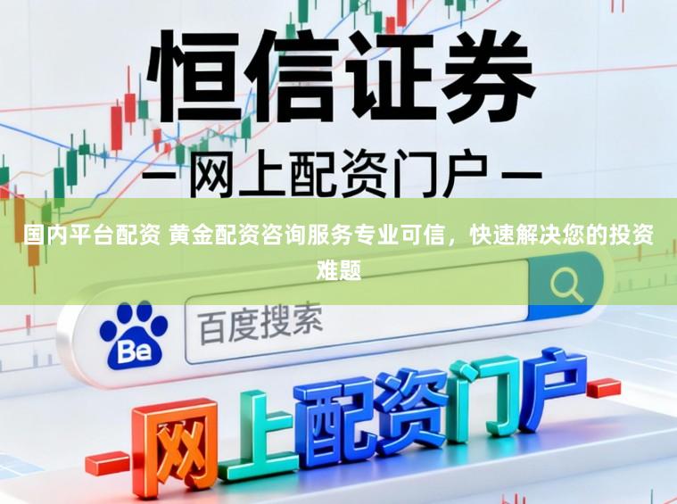 国内平台配资 黄金配资咨询服务专业可信，快速解决您的投资难题
