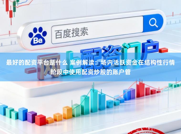 最好的配资平台是什么 案例解读：场内活跃资金在结构性行情阶段中使用配资炒股的账户管