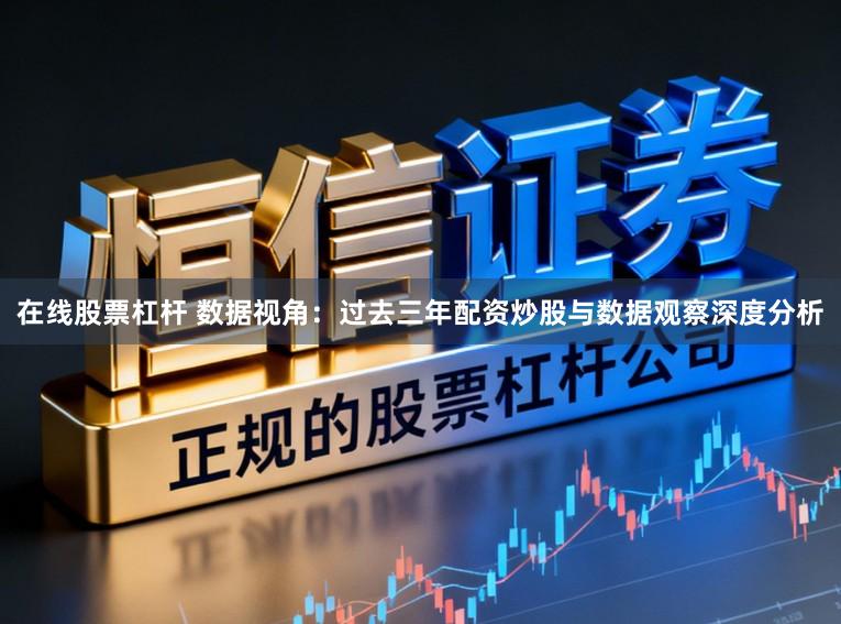 在线股票杠杆 数据视角：过去三年配资炒股与数据观察深度分析