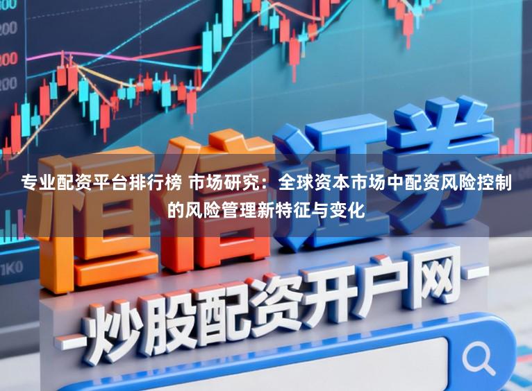 专业配资平台排行榜 市场研究：全球资本市场中配资风险控制的风险管理新特征与变化