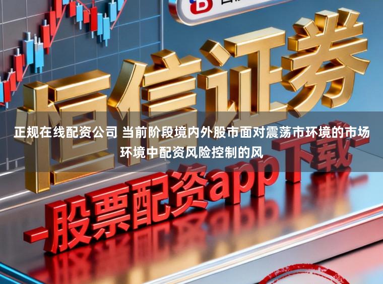 正规在线配资公司 当前阶段境内外股市面对震荡市环境的市场环境中配资风险控制的风
