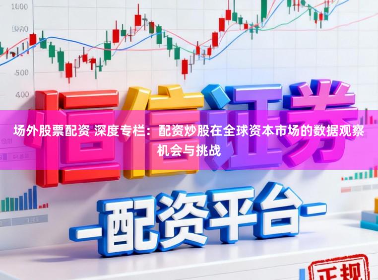 场外股票配资 深度专栏：配资炒股在全球资本市场的数据观察机会与挑战