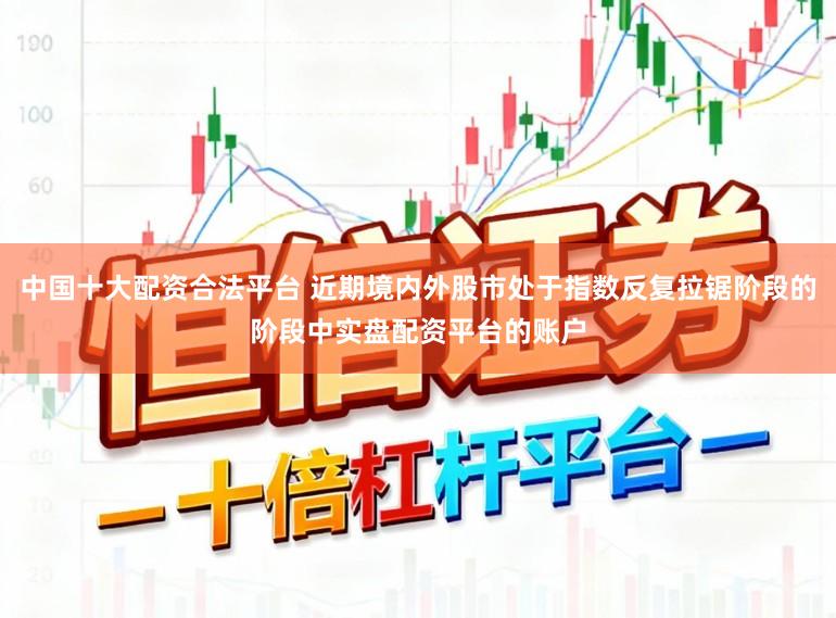 中国十大配资合法平台 近期境内外股市处于指数反复拉锯阶段的阶段中实盘配资平台的账户