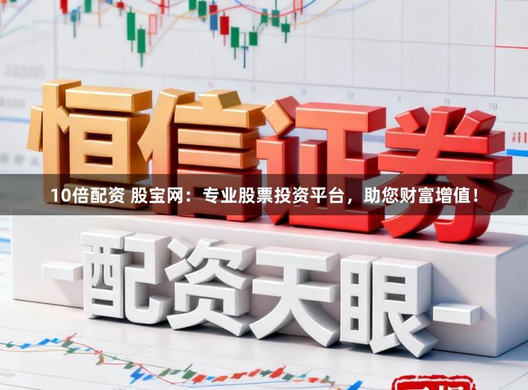 10倍配资 股宝网：专业股票投资平台，助您财富增值！