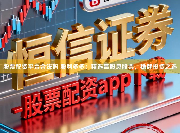 股票配资平台合法吗 股利多多：精选高股息股票，稳健投资之选