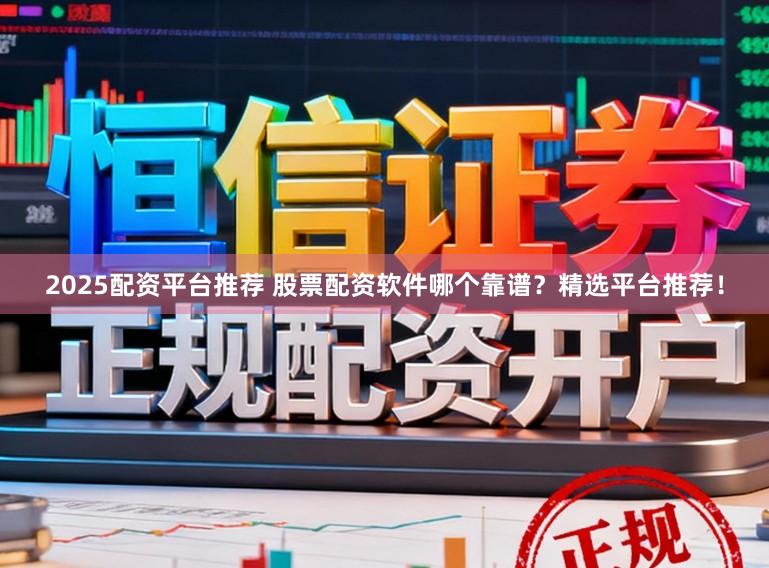 2025配资平台推荐 股票配资软件哪个靠谱？精选平台推荐！