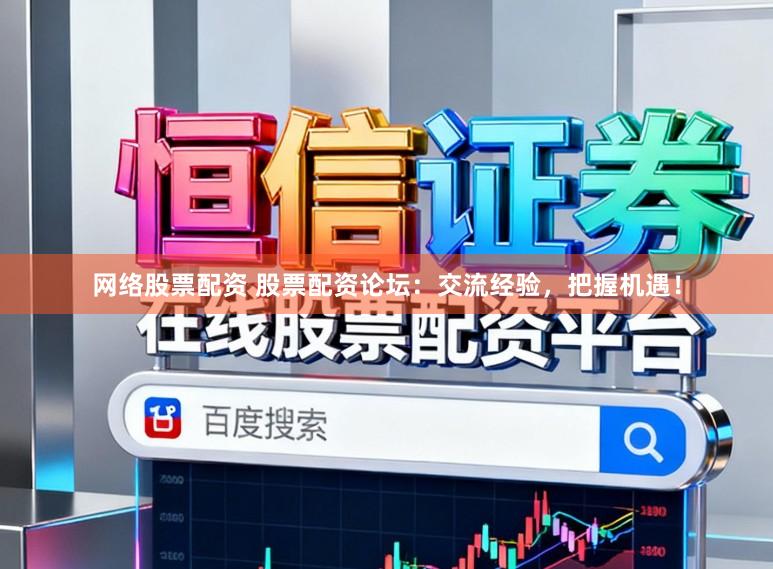 网络股票配资 股票配资论坛：交流经验，把握机遇！