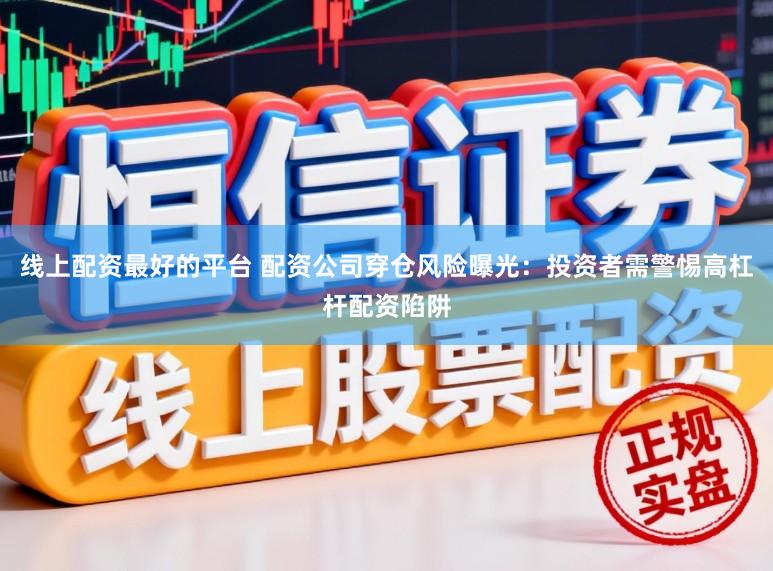 线上配资最好的平台 配资公司穿仓风险曝光：投资者需警惕高杠杆配资陷阱