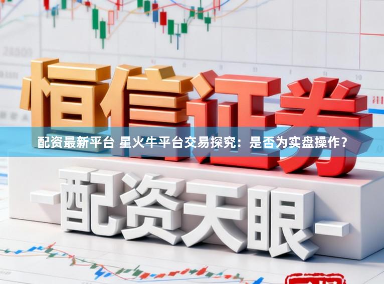 配资最新平台 星火牛平台交易探究：是否为实盘操作？