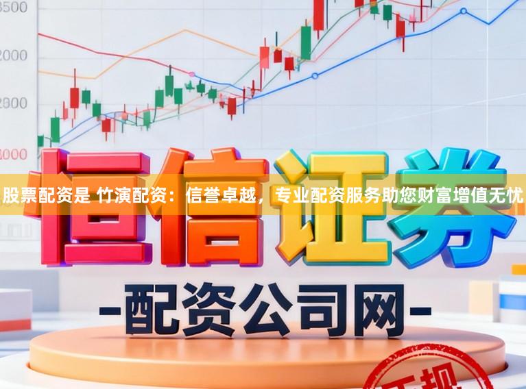 股票配资是 竹演配资：信誉卓越，专业配资服务助您财富增值无忧