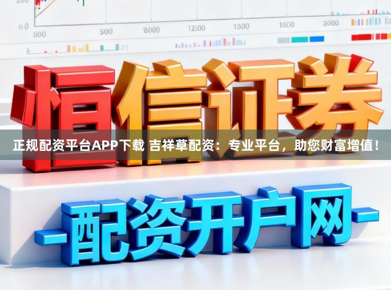 正规配资平台APP下载 吉祥草配资：专业平台，助您财富增值！