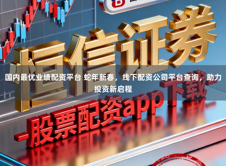 国内最优业绩配资平台 蛇年新春，线下配资公司平台查询，助力投资新启程