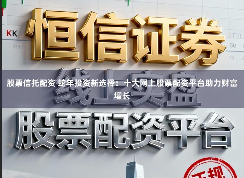 股票信托配资 蛇年投资新选择：十大网上股票配资平台助力财富增长