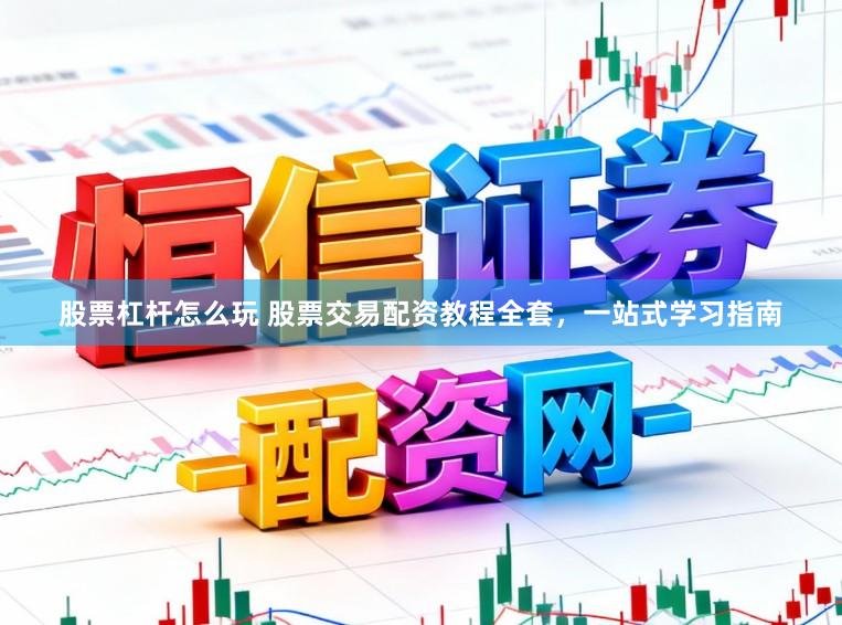 股票杠杆怎么玩 股票交易配资教程全套，一站式学习指南