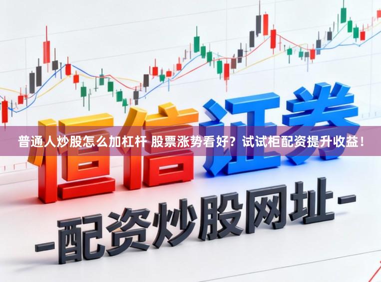 普通人炒股怎么加杠杆 股票涨势看好？试试柜配资提升收益！